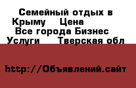 Семейный отдых в Крыму! › Цена ­ 1 500 - Все города Бизнес » Услуги   . Тверская обл.